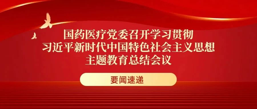 國(guó)藥醫(yī)療黨委召開(kāi)學(xué)習(xí)貫徹習(xí)近平新時(shí)代中國(guó)特色社會(huì)主義思想主題教育總結(jié)會(huì)議